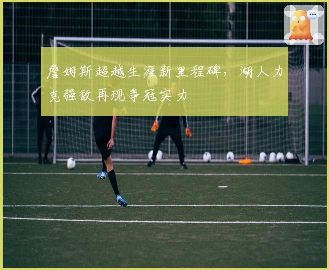 詹姆斯超越生涯新里程碑，湖人力克强敌再现争冠实力