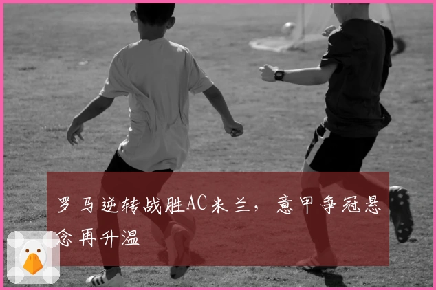 罗马逆转战胜AC米兰,意甲争冠悬念再升温