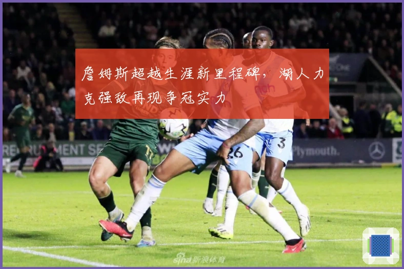 詹姆斯超越生涯新里程碑，湖人力克强敌再现争冠实力