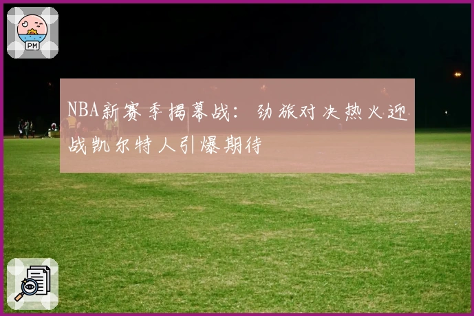 NBA新赛季揭幕战：劲旅对决热火迎战凯尔特人引爆期待