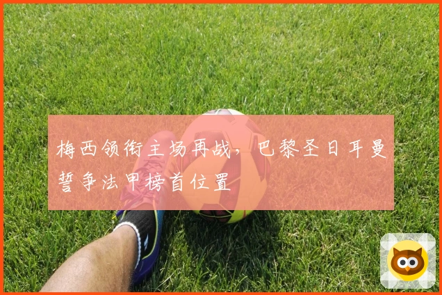 梅西领衔主场再战，巴黎圣日耳曼誓争法甲榜首位置