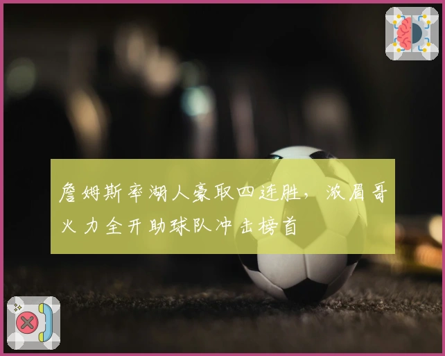 詹姆斯率湖人豪取四连胜，浓眉哥火力全开助球队冲击榜首