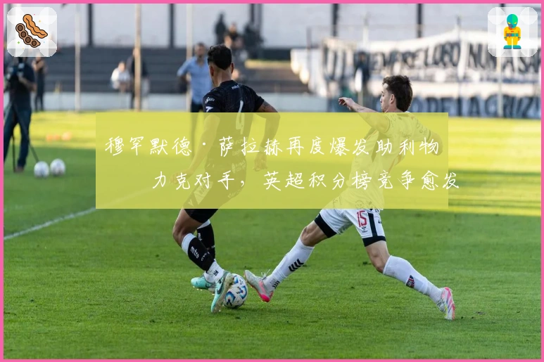 穆罕默德·萨拉赫再度爆发助利物浦力克对手，英超积分榜竞争愈发激烈