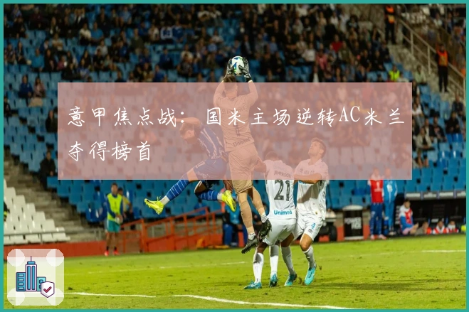 意甲焦点战：国米主场逆转AC米兰夺得榜首