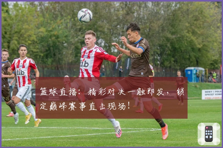 篮球直播：精彩对决一触即发，锁定巅峰赛事直击现场！