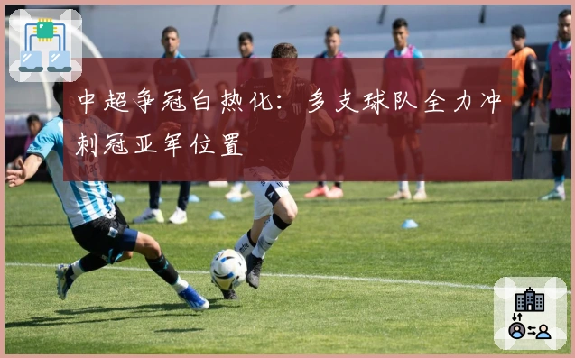 中超争冠白热化：多支球队全力冲刺冠亚军位置