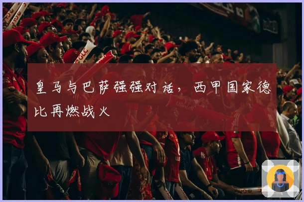 皇马与巴萨强强对话，西甲国家德比再燃战火