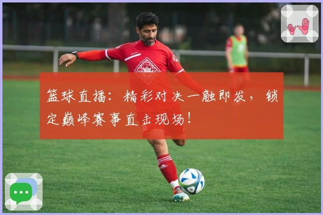 篮球直播:精彩对决一触即发,锁定巅峰赛事直击现场!