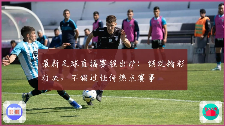 最新足球直播赛程出炉：锁定精彩对决，不错过任何热点赛事