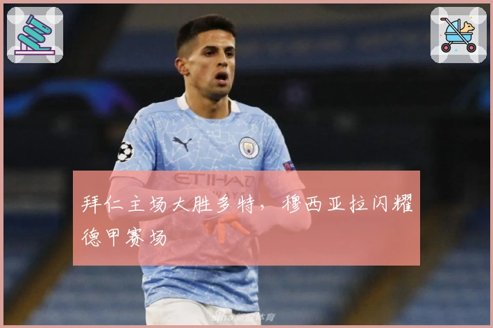 拜仁主场大胜多特，穆西亚拉闪耀德甲赛场