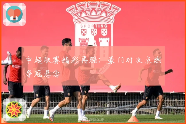 中超联赛精彩再现：豪门对决点燃争冠悬念