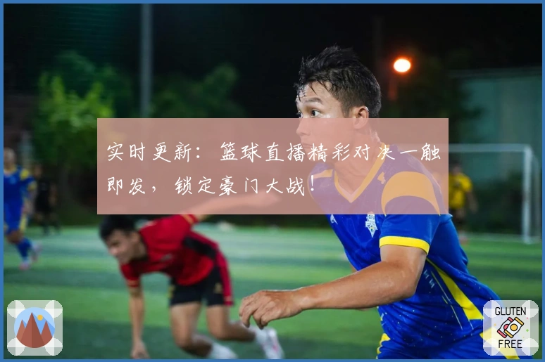 实时更新:篮球直播精彩对决一触即发,锁定豪门大战!