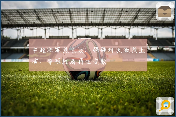 中超联赛焦点战：强强对决激烈上演，争冠格局再生变数