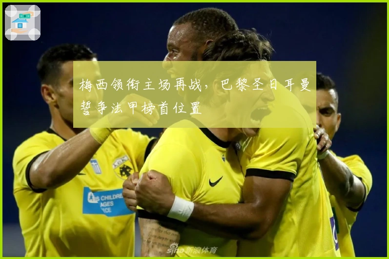 梅西领衔主场再战，巴黎圣日耳曼誓争法甲榜首位置