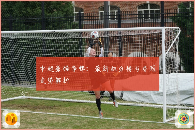 中超豪强争锋：最新积分榜与夺冠走势解析