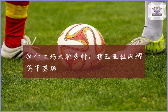 拜仁主场大胜多特,穆西亚拉闪耀德甲赛场