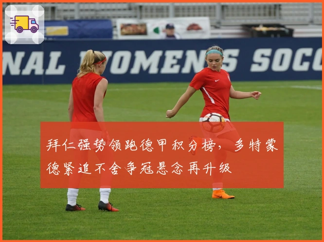 拜仁强势领跑德甲积分榜，多特蒙德紧追不舍争冠悬念再升级