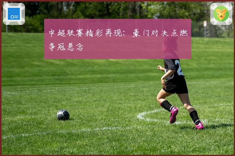 中超联赛精彩再现：豪门对决点燃争冠悬念