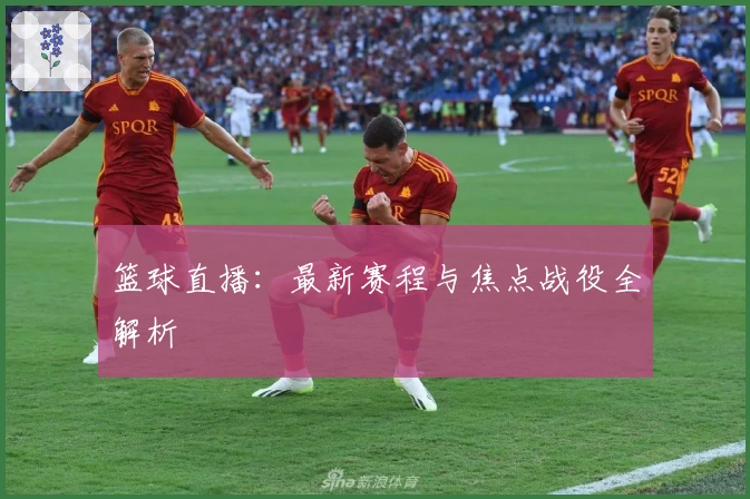 篮球直播：最新赛程与焦点战役全解析