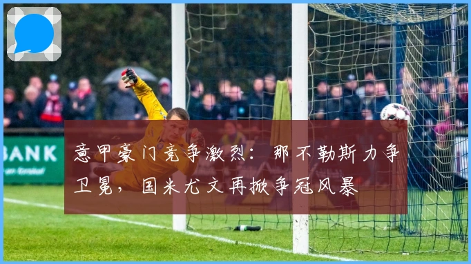 意甲豪门竞争激烈:那不勒斯力争卫冕,国米尤文再掀争冠风暴