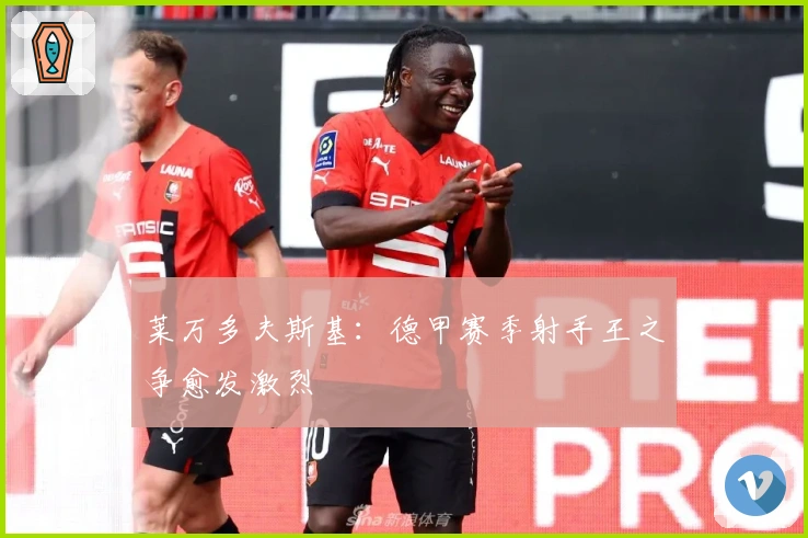 莱万多夫斯基:德甲赛季射手王之争愈发激烈